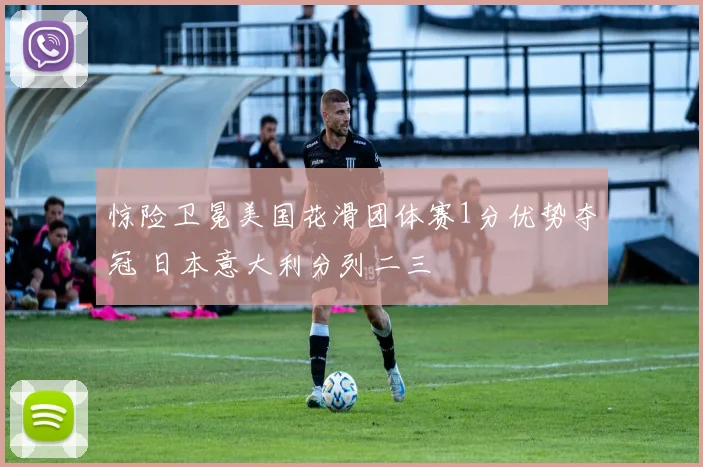 惊险卫冕美国花滑团体赛1分优势夺冠 日本意大利分列二三