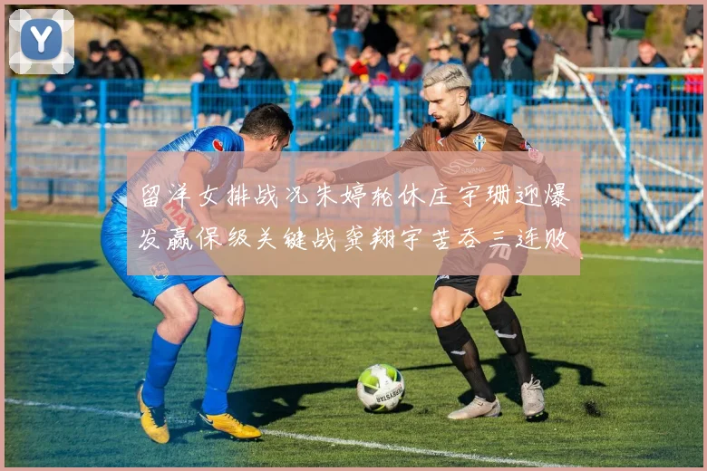 留洋女排战况朱婷轮休庄宇珊迎爆发赢保级关键战龚翔宇苦吞三连败