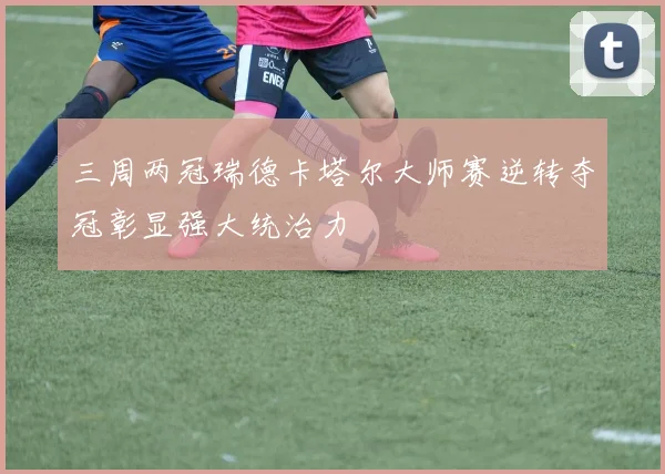 三周两冠瑞德卡塔尔大师赛逆转夺冠彰显强大统治力