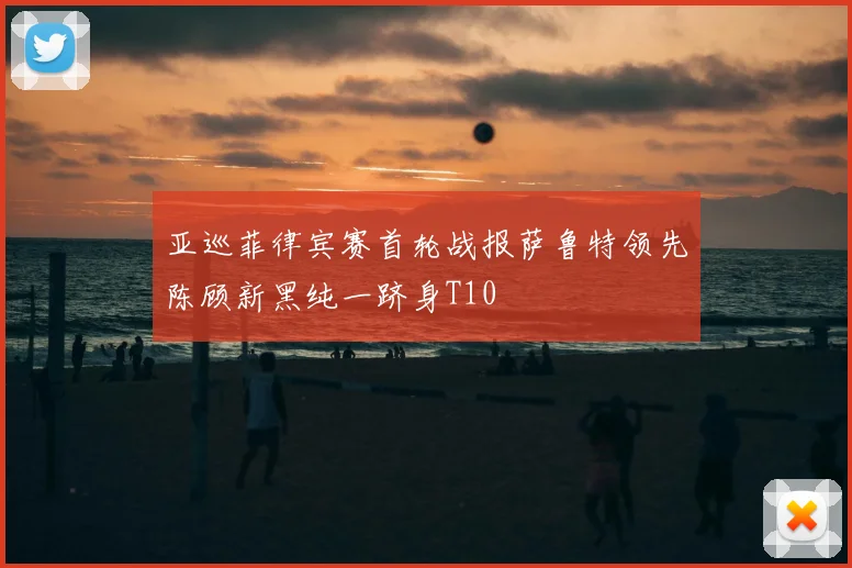 亚巡菲律宾赛首轮战报萨鲁特领先陈顾新黑纯一跻身T10