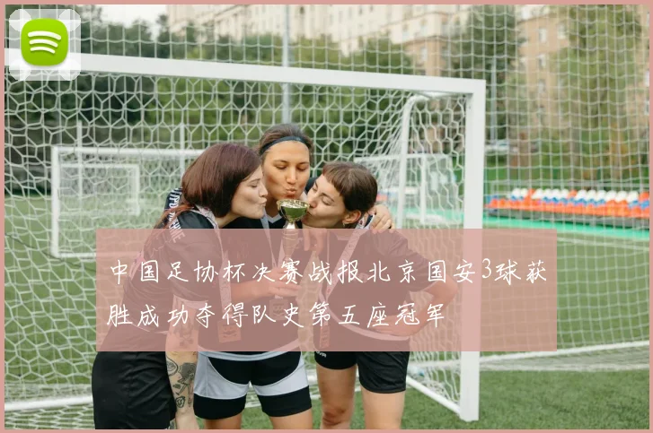 中国足协杯决赛战报北京国安3球获胜成功夺得队史第五座冠军
