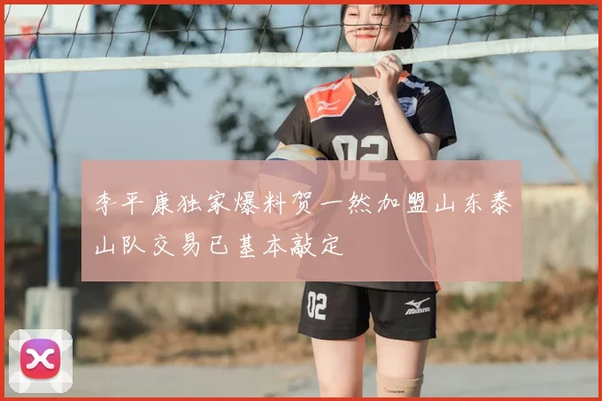 李平康独家爆料贺一然加盟山东泰山队交易已基本敲定