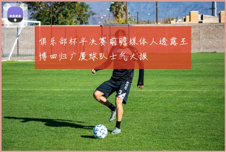 俱乐部杯半决赛前瞻媒体人透露王博回归广厦球队士气大振
