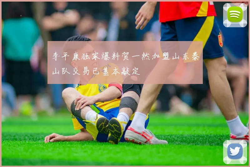 李平康独家爆料贺一然加盟山东泰山队交易已基本敲定